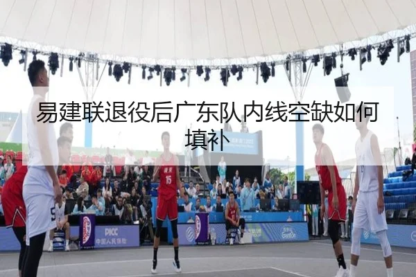 易建联退役后广东队内线空缺如何填补